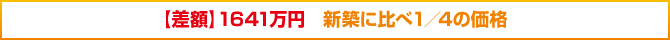 【差額】1641万円 新築に比べ1/4の価格 【差額】1641万円 新築に比べ1/4の価格