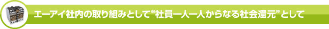 エーアイ社内の取り組みとして“社員一人一人からなる社会還元”として エーアイ社内の取り組みとして“社員一人一人からなる社会還元”として