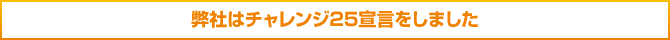 弊社はチャレンジ25宣言をしました 弊社はチャレンジ25宣言をしました