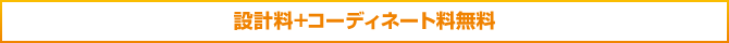 設計料+コーディネート料無料 設計料+コーディネート料無料
